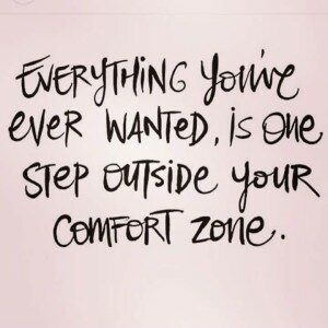 Everything you've ever wanted, is one step outside your comfort zone.