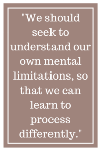 We should seek to understand our own mental limitations, so that we can learn to process differently.