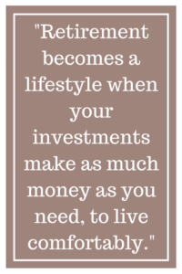 Retirement becomes a lifestyle when your investments make as much money as you need, to live comfortably.