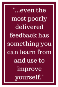 even the most poorly delivered feedback has something you can learn from and use to improve yourself.  