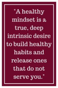 A healthy mindset is a true, deep intrinsic desire to build healthy habits and release ones that do not serve you.