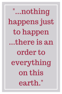 nothing happens just to happen...there is an order to everything on this earth.