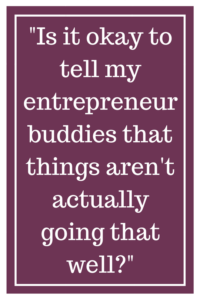 Is it okay to tell my entrepreneur buddies that things aren't actually going that well?