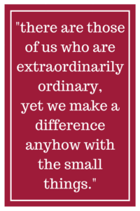 there are those of us who are extraordinarily ordinary, yet we make a difference anyhow with the small things