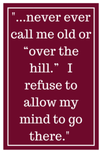 ...never ever call me old or “over the hill.”   I refuse to allow my mind to go there.