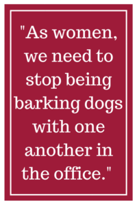 As women, we need to stop being barking dogs with one another in the office.