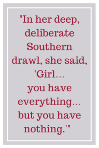 In her deep, deliberate Southern drawl, she said, “Girl… you have everything… but you have nothing.”