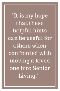 It is my hope that these helpful hints can be useful for others when confronted with moving a loved one into Senior Living.