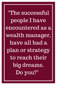 The successful people I have encountered as a wealth manager, have all had a plan or strategy to reach their big dreams. Do you?