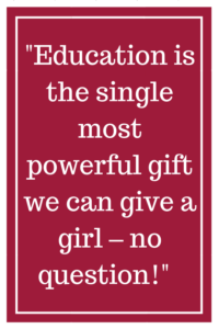 Education is the single most powerful gift we can give a girl – no question!