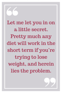 Let me let you in on a little secret. Pretty much any diet will work in the short term if you’re trying to lose weight and herein lies the problem. 