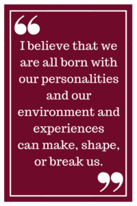 I believe that we are all born with our personalities and our environment and experiences can, make, shape or break us. 