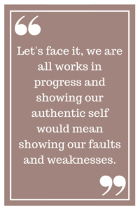 Let's face it, we are all works in progress and showing our authentic self would mean showing our faults and weaknesses.