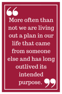 More often than not we are living out a plan in our life that came from someone else and has long outlived its intended purpose. 