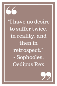 “I have no desire to suffer twice, in reality, and then in retrospect.” - Sophocles, Oedipus Rex