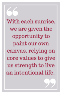 With each sunrise, we are given the opportunity to paint our own canvas, relying on core values to give us strength to live an intentional life.