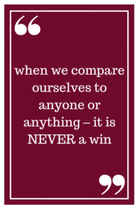 when we compare ourselves to anyone or anything – it is NEVER a win