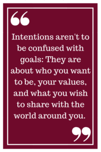 Intentions aren't to be confused with goals: They are about who you want to be, your values, and what you wish to share with the world around you.