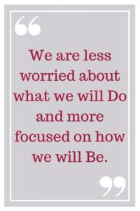 We are less worried about what we will DO and more focused on how we will BE.