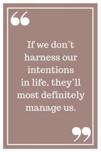 If we don’t harness our intentions in life, they’ll most definitely manage us.