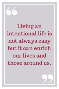 Living an intentional life is not always easy but it can enrich our lives and those around us.