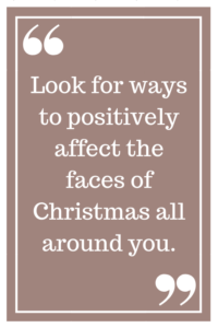 Look for ways to positively affect the faces of Christmas all around you.