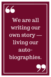 We are all writing our own story — living our autobiographies.