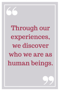 Through our experiences, we discover who we are as human beings.